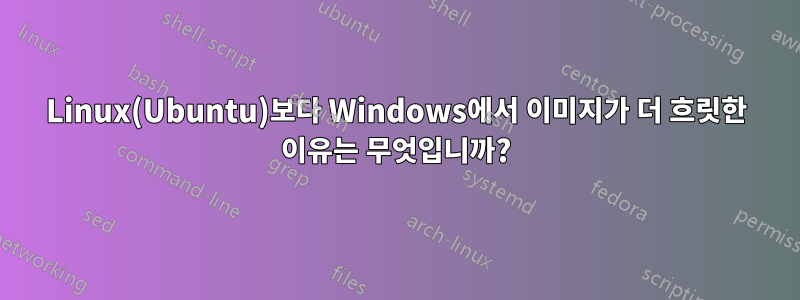 Linux(Ubuntu)보다 Windows에서 이미지가 더 흐릿한 이유는 무엇입니까?