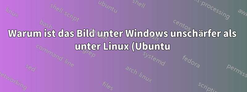 Warum ist das Bild unter Windows unschärfer als unter Linux (Ubuntu)?