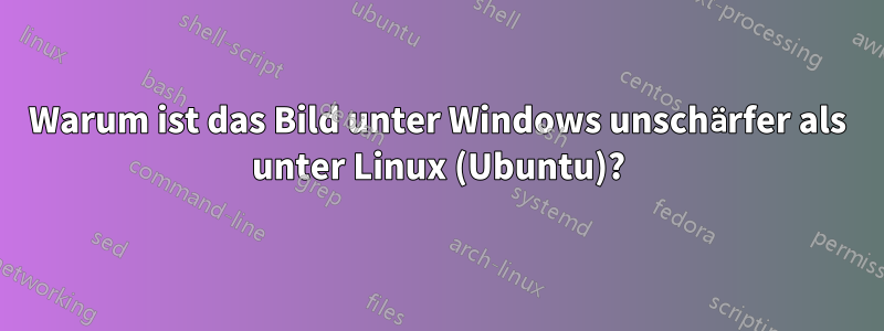 Warum ist das Bild unter Windows unschärfer als unter Linux (Ubuntu)?