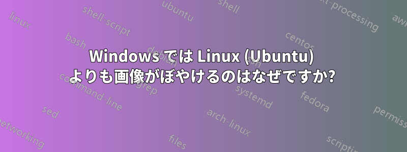 Windows では Linux (Ubuntu) よりも画像がぼやけるのはなぜですか?