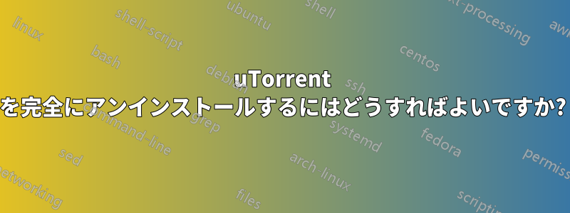 uTorrent を完全にアンインストールするにはどうすればよいですか?