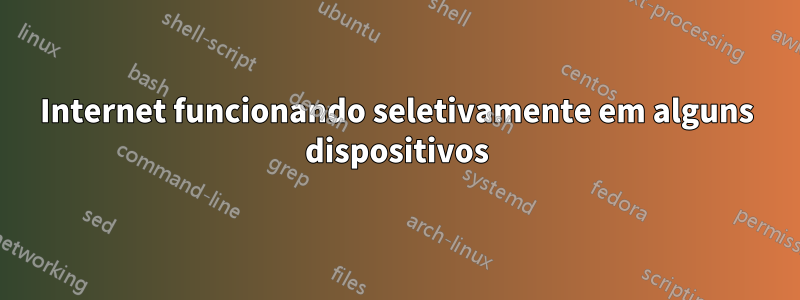 Internet funcionando seletivamente em alguns dispositivos