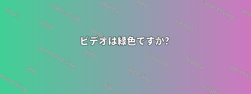 ビデオは緑色ですか?