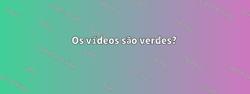 Os vídeos são verdes?