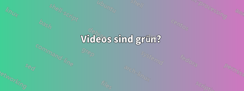 Videos sind grün?