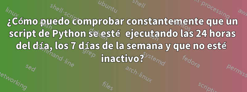 ¿Cómo puedo comprobar constantemente que un script de Python se esté ejecutando las 24 horas del día, los 7 días de la semana y que no esté inactivo?