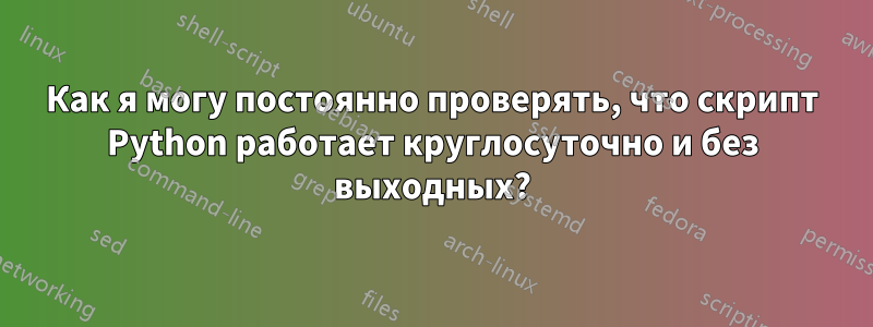 Как я могу постоянно проверять, что скрипт Python работает круглосуточно и без выходных?