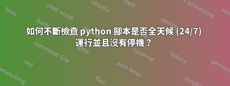 如何不斷檢查 python 腳本是否全天候 (24/7) 運行並且沒有停機？