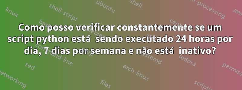 Como posso verificar constantemente se um script python está sendo executado 24 horas por dia, 7 dias por semana e não está inativo?