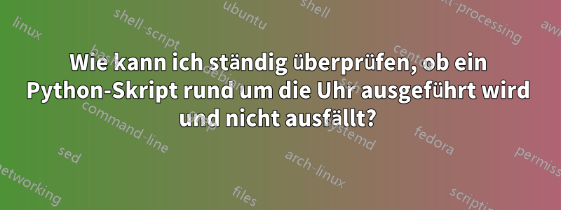 Wie kann ich ständig überprüfen, ob ein Python-Skript rund um die Uhr ausgeführt wird und nicht ausfällt?