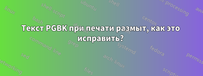 Текст PGBK при печати размыт, как это исправить?