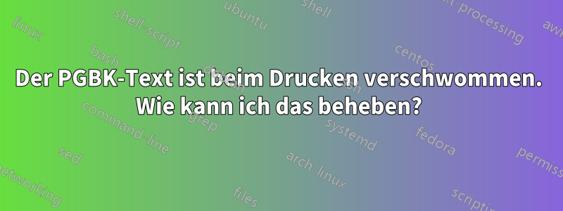 Der PGBK-Text ist beim Drucken verschwommen. Wie kann ich das beheben?