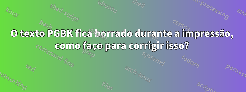 O texto PGBK fica borrado durante a impressão, como faço para corrigir isso?