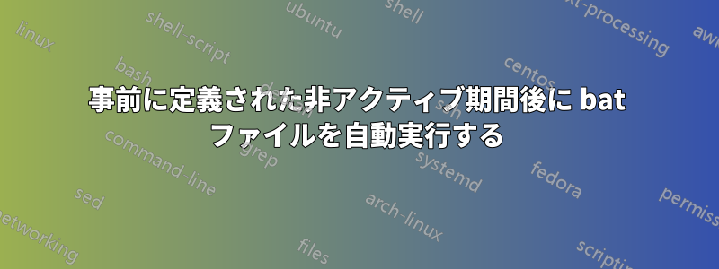 事前に定義された非アクティブ期間後に bat ファイルを自動実行する