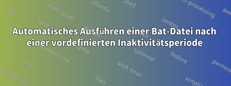 Automatisches Ausführen einer Bat-Datei nach einer vordefinierten Inaktivitätsperiode