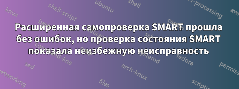 Расширенная самопроверка SMART прошла без ошибок, но проверка состояния SMART показала неизбежную неисправность