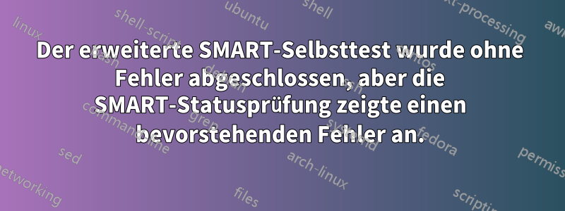 Der erweiterte SMART-Selbsttest wurde ohne Fehler abgeschlossen, aber die SMART-Statusprüfung zeigte einen bevorstehenden Fehler an.