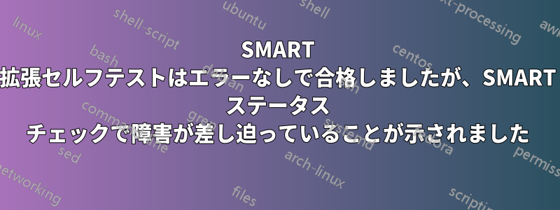 SMART 拡張セルフテストはエラーなしで合格しましたが、SMART ステータス チェックで障害が差し迫っていることが示されました