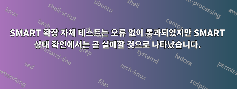 SMART 확장 자체 테스트는 오류 없이 통과되었지만 SMART 상태 확인에서는 곧 실패할 것으로 나타났습니다.