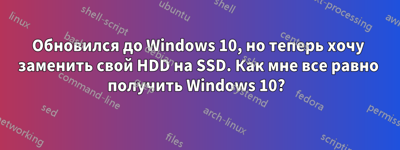 Обновился до Windows 10, но теперь хочу заменить свой HDD на SSD. Как мне все равно получить Windows 10? 