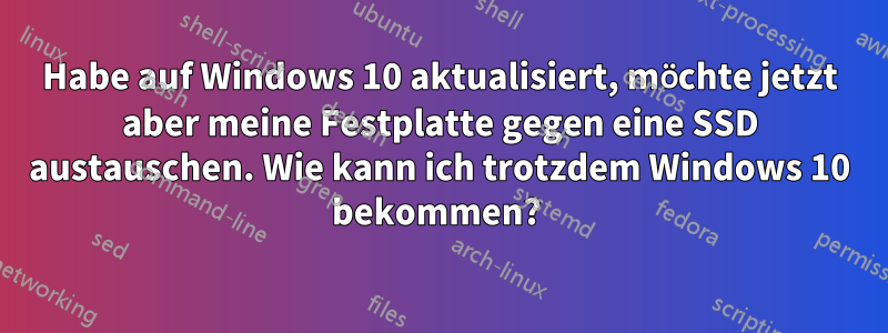 Habe auf Windows 10 aktualisiert, möchte jetzt aber meine Festplatte gegen eine SSD austauschen. Wie kann ich trotzdem Windows 10 bekommen? 