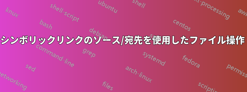 シンボリックリンクのソース/宛先を使用したファイル操作