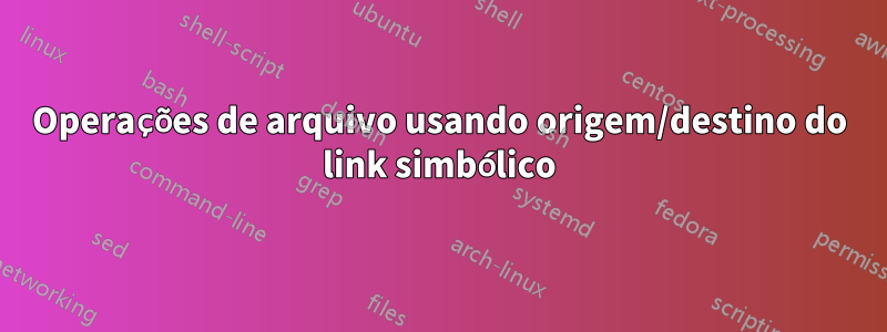 Operações de arquivo usando origem/destino do link simbólico