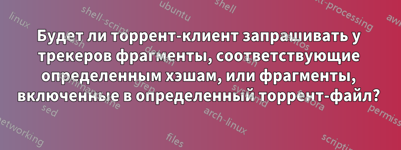 Будет ли торрент-клиент запрашивать у трекеров фрагменты, соответствующие определенным хэшам, или фрагменты, включенные в определенный торрент-файл?