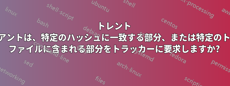 トレント クライアントは、特定のハッシュに一致する部分、または特定のトレント ファイルに含まれる部分をトラッカーに要求しますか?