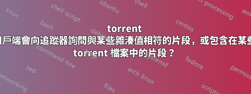 torrent 用戶端會向追蹤器詢問與某些雜湊值相符的片段，或包含在某些 torrent 檔案中的片段？