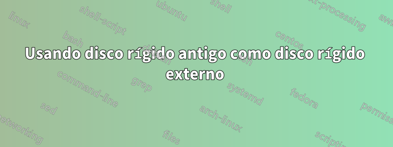 Usando disco rígido antigo como disco rígido externo