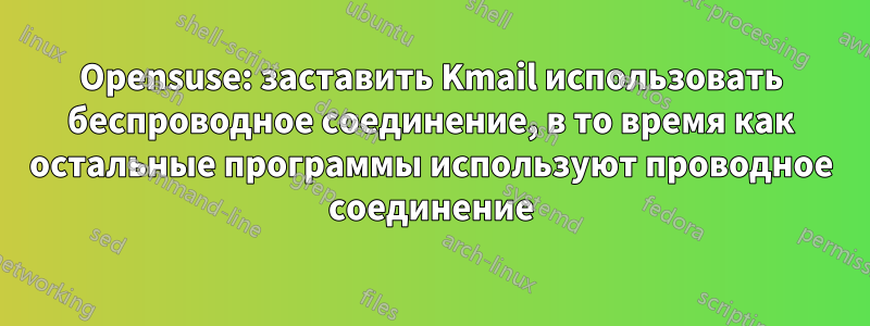 Opensuse: заставить Kmail использовать беспроводное соединение, в то время как остальные программы используют проводное соединение