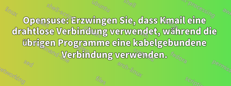 Opensuse: Erzwingen Sie, dass Kmail eine drahtlose Verbindung verwendet, während die übrigen Programme eine kabelgebundene Verbindung verwenden.