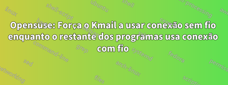 Opensuse: Força o Kmail a usar conexão sem fio enquanto o restante dos programas usa conexão com fio