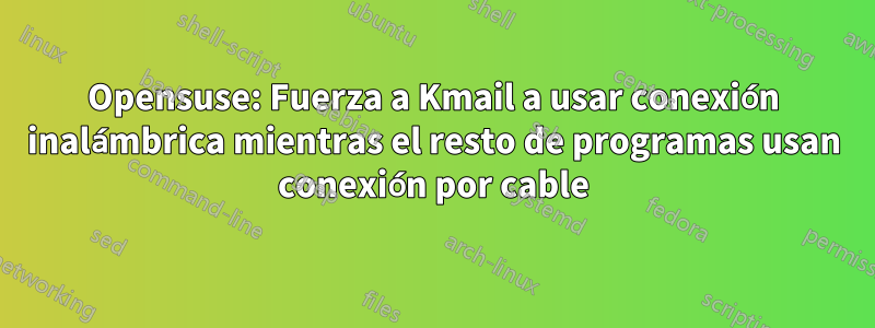 Opensuse: Fuerza a Kmail a usar conexión inalámbrica mientras el resto de programas usan conexión por cable