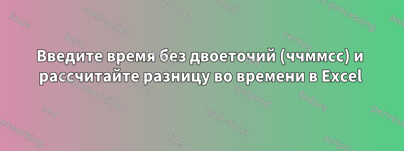 Введите время без двоеточий (ччммсс) и рассчитайте разницу во времени в Excel