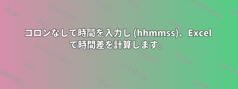 コロンなしで時間を入力し (hhmmss)、Excel で時間差を計算します。