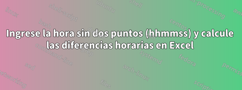 Ingrese la hora sin dos puntos (hhmmss) y calcule las diferencias horarias en Excel