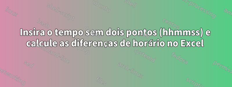 Insira o tempo sem dois pontos (hhmmss) e calcule as diferenças de horário no Excel