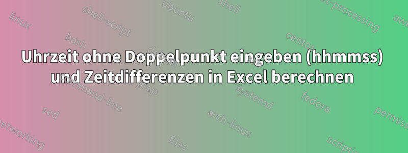 Uhrzeit ohne Doppelpunkt eingeben (hhmmss) und Zeitdifferenzen in Excel berechnen