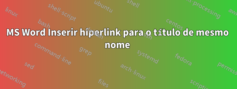 MS Word Inserir hiperlink para o título de mesmo nome