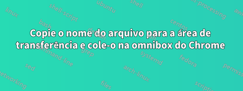 Copie o nome do arquivo para a área de transferência e cole-o na omnibox do Chrome