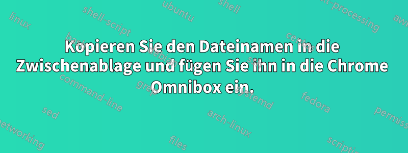 Kopieren Sie den Dateinamen in die Zwischenablage und fügen Sie ihn in die Chrome Omnibox ein.