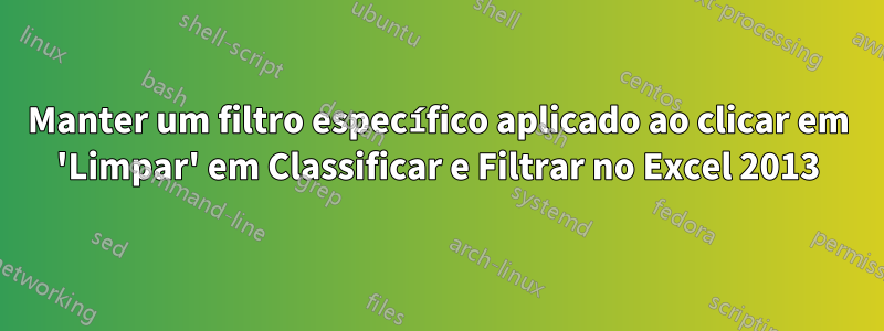 Manter um filtro específico aplicado ao clicar em 'Limpar' em Classificar e Filtrar no Excel 2013