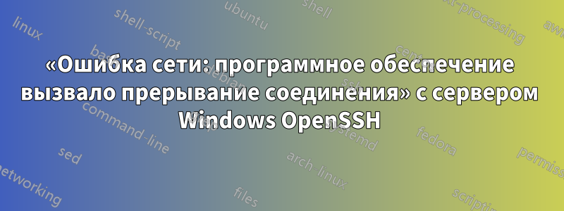 «Ошибка сети: программное обеспечение вызвало прерывание соединения» с сервером Windows OpenSSH