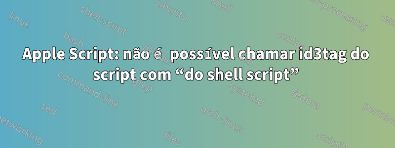 Apple Script: não é possível chamar id3tag do script com “do shell script”