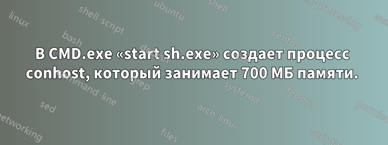 В CMD.exe «start sh.exe» создает процесс conhost, который занимает 700 МБ памяти.