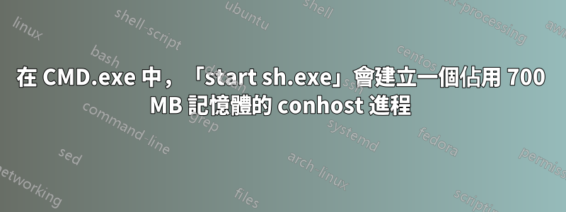 在 CMD.exe 中，「start sh.exe」會建立一個佔用 700 MB 記憶體的 conhost 進程