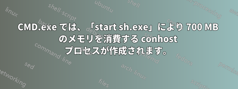 CMD.exe では、「start sh.exe」により 700 MB のメモリを消費する conhost プロセスが作成されます。