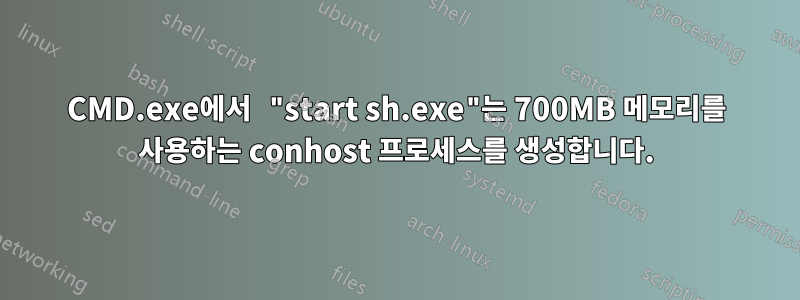 CMD.exe에서 "start sh.exe"는 700MB 메모리를 사용하는 conhost 프로세스를 생성합니다.